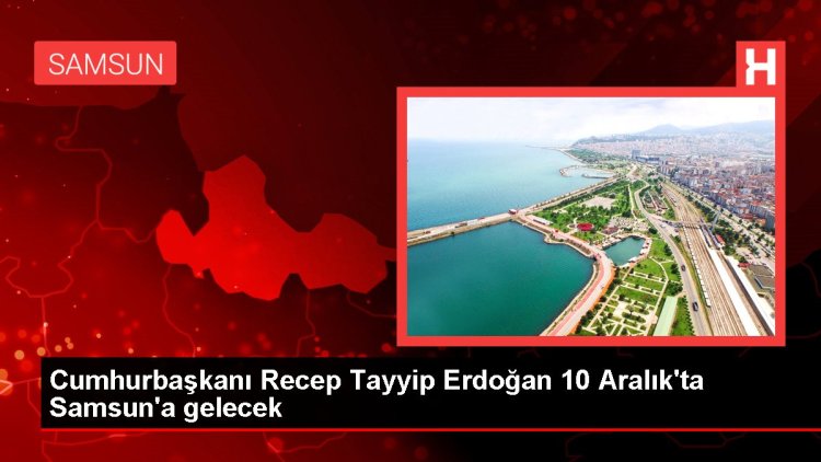 Cumhurbaşkanı Recep Tayyip Erdoğan 10 Aralık'ta Samsun'a gelecek