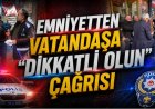 Emniyetten Vatandaşa “Dikkatli Olun” Çağrısı